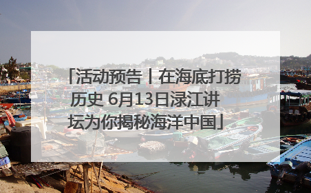 活动预告丨在海底打捞历史 6月13日渌江讲坛为你揭秘海洋中国