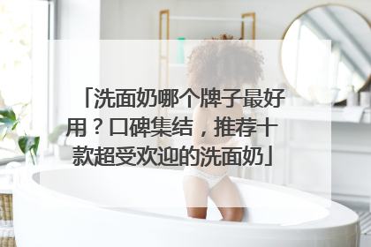 洗面奶哪个牌子最好用？口碑集结，推荐十款超受欢迎的洗面奶