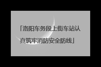 洛阳车务段上街车站认真筑牢消防安全防线