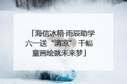 海信冰箱·雨辰助学六一送“清凉” 千幅童画绘就未来梦