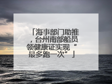 海事部门助推，台州南部船员领健康证实现“最多跑一次”