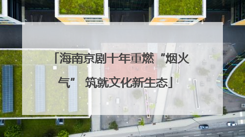海南京剧十年重燃“烟火气” 筑就文化新生态