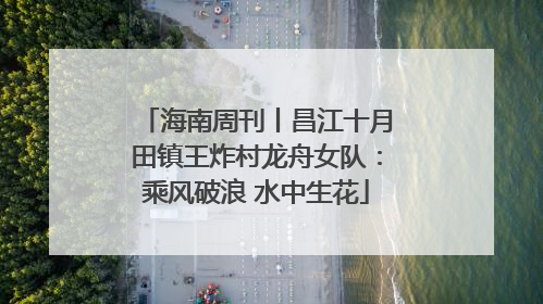 海南周刊丨昌江十月田镇王炸村龙舟女队：乘风破浪 水中生花