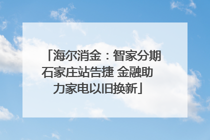 海尔消金：智家分期石家庄站告捷 金融助力家电以旧换新