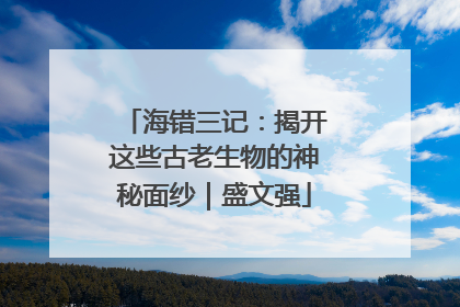 海错三记：揭开这些古老生物的神秘面纱｜盛文强