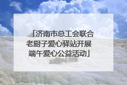 济南市总工会联合老厨子爱心驿站开展端午爱心公益活动