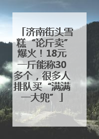 济南街头雪糕“论斤卖”爆火！18元一斤能称30多个，很多人排队买“满满一大兜”