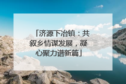 济源下冶镇：共叙乡情谋发展，凝心聚力谱新篇