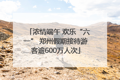 浓情端午 欢乐“六一” 郑州假期接待游客逾600万人次