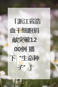 浙江省造血干细胞捐献突破1200例 播下“生命种子”