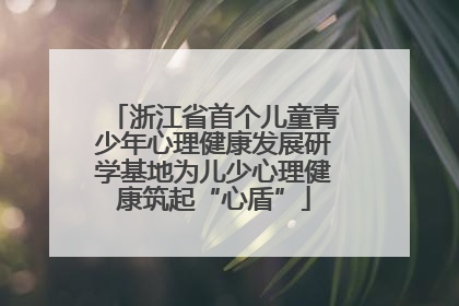 浙江省首个儿童青少年心理健康发展研学基地为儿少心理健康筑起“心盾”