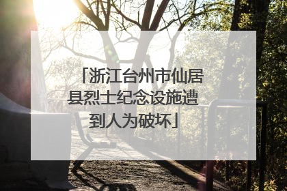 浙江台州市仙居县烈士纪念设施遭到人为破坏