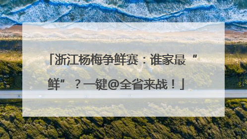 浙江杨梅争鲜赛：谁家最“鲜”？一键@全省来战！