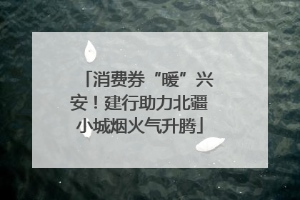 消费券“暖”兴安！建行助力北疆小城烟火气升腾