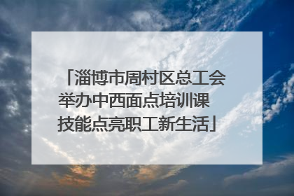 淄博市周村区总工会举办中西面点培训课 技能点亮职工新生活