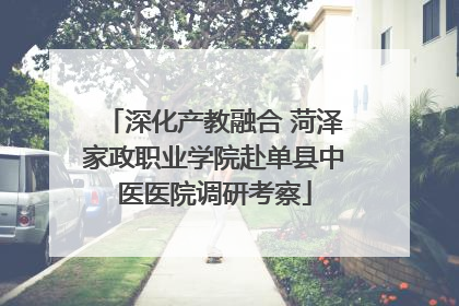 深化产教融合 菏泽家政职业学院赴单县中医医院调研考察
