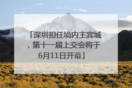 深圳担任境内主宾城，第十一届上交会将于6月11日开幕