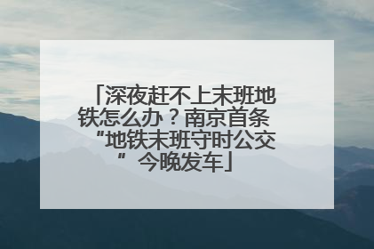深夜赶不上末班地铁怎么办？南京首条“地铁末班守时公交”今晚发车