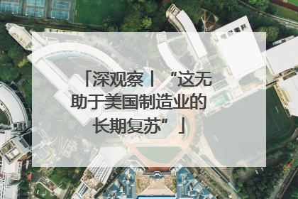 深观察丨“这无助于美国制造业的长期复苏”