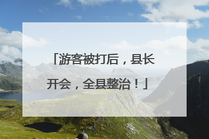 游客被打后，县长开会，全县整治！
