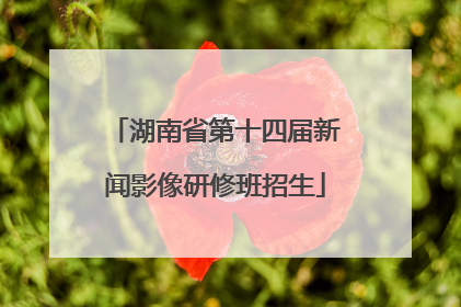 湖南省第十四届新闻影像研修班招生
