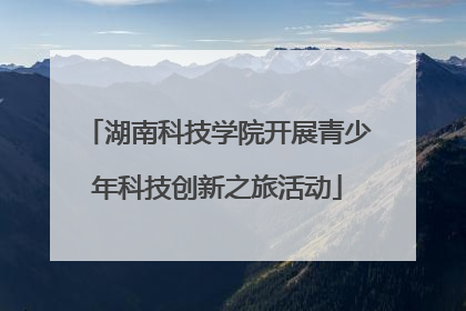 湖南科技学院开展青少年科技创新之旅活动