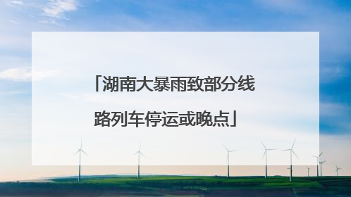 湖南大暴雨致部分线路列车停运或晚点
