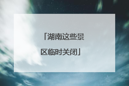 湖南这些景区临时关闭