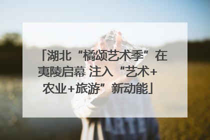 湖北“橘颂艺术季”在夷陵启幕 注入“艺术+农业+旅游”新动能