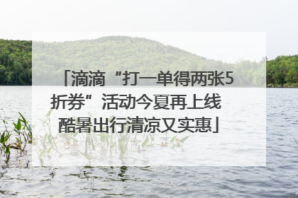滴滴“打一单得两张5折券”活动今夏再上线 酷暑出行清凉又实惠