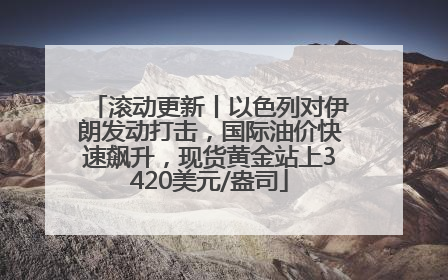 滚动更新丨以色列对伊朗发动打击，国际油价快速飙升，现货黄金站上3420美元/盎司