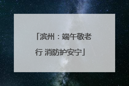 滨州：端午敬老行 消防护安宁