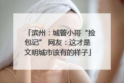 滨州：城管小哥“捡包记” 网友：这才是文明城市该有的样子