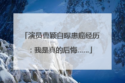 演员曹颖自曝患癌经历：我是真的后悔……