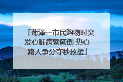菏泽一市民购物时突发心脏病昏厥倒 热心路人争分夺秒救援