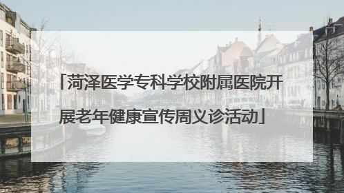 菏泽医学专科学校附属医院开展老年健康宣传周义诊活动