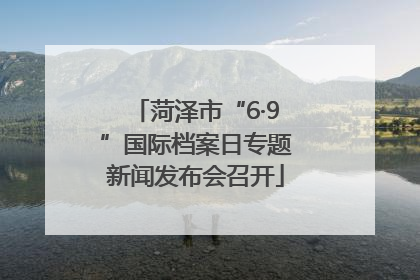 菏泽市“6·9”国际档案日专题新闻发布会召开