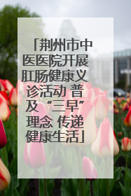 荆州市中医医院开展肛肠健康义诊活动 普及“三早”理念 传递健康生活