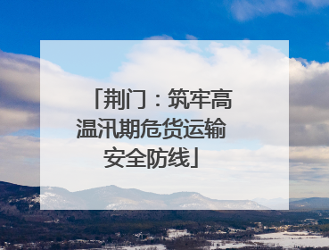 荆门：筑牢高温汛期危货运输安全防线