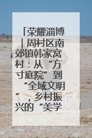 荣耀淄博｜周村区南郊镇韩家窝村：从“方寸庭院”到“全域文明”，乡村振兴的“美学革命”