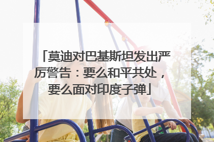 莫迪对巴基斯坦发出严厉警告：要么和平共处，要么面对印度子弹