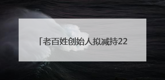 老百姓创始人拟减持2280万股！规模逼近前四次减持总和，创历史新高