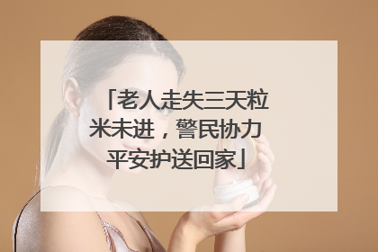 老人走失三天粒米未进，警民协力平安护送回家