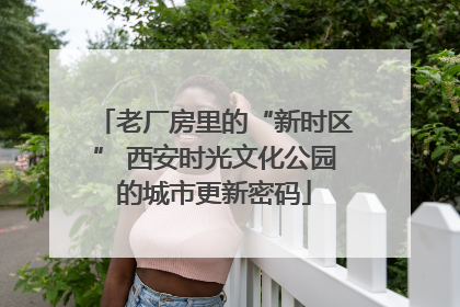 老厂房里的“新时区” 西安时光文化公园的城市更新密码