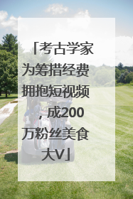 考古学家为筹措经费拥抱短视频，成200万粉丝美食大V