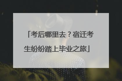 考后哪里去？宿迁考生纷纷踏上毕业之旅