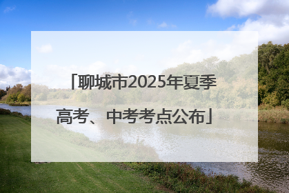 聊城市2025年夏季高考、中考考点公布
