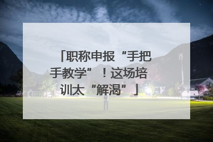 职称申报“手把手教学”！这场培训太“解渴”