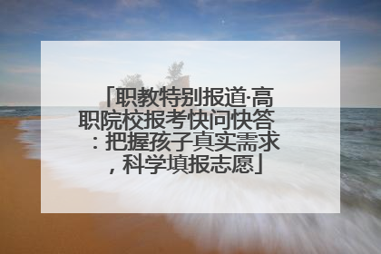 职教特别报道·高职院校报考快问快答：把握孩子真实需求，科学填报志愿