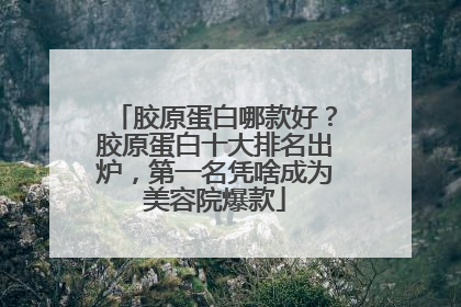 胶原蛋白哪款好？胶原蛋白十大排名出炉，第一名凭啥成为美容院爆款